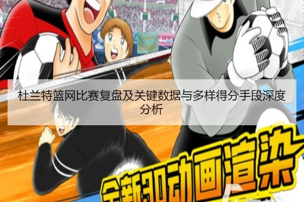 杜兰特篮网比赛复盘及关键数据与多样得分手段深度分析