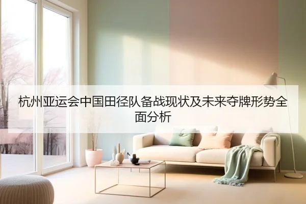 杭州亚运会中国田径队备战现状及未来夺牌形势全面分析